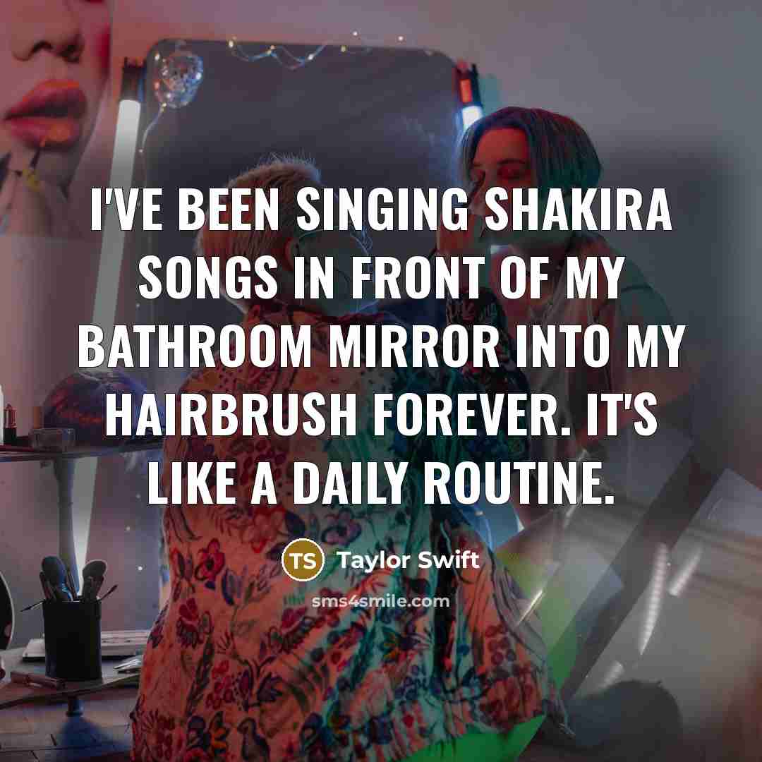 “I've been singing Shakira songs in front of my bathroom…” quote by Taylor Swift