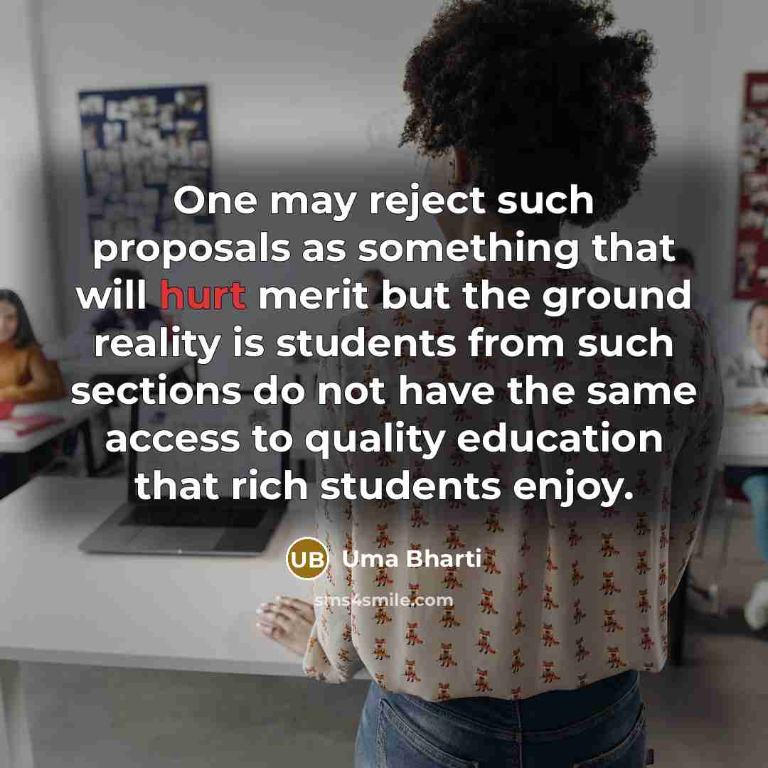 “One may reject such proposals as something that will hurt merit but the ground reality is students from such sections do not have the same access to quality education that rich students enjoy.” quote by Uma Bharti