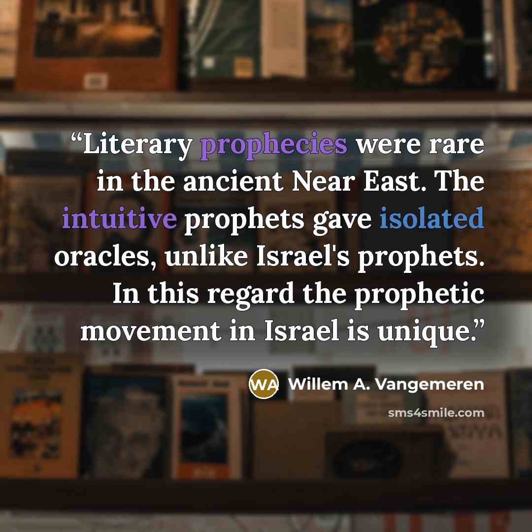 “Literary prophecies were rare in the ancient Near East. The intuitive prophets gave isolated oracles, unlike Israel's prophets. In this regard the prophetic movement in Israel is unique.” quote by Willem A. Vangemeren