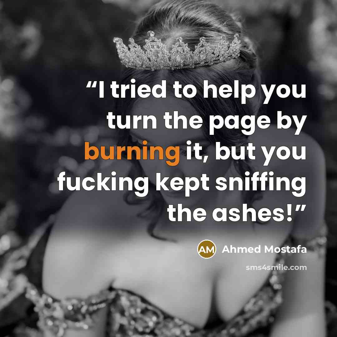 “I tried to help you turn the page by burning it, but you fucking kept sniffing the ashes!” quote by Ahmed Mostafa
