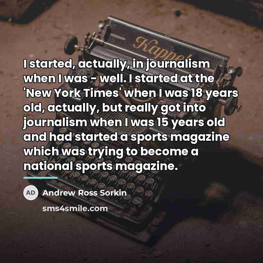 “I started, actually, in journalism when I was - well.…” quote by Andrew Ross Sorkin