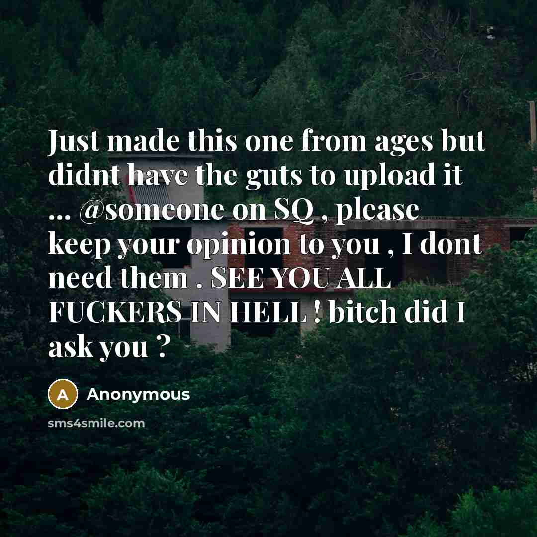 “Just made this one from ages but didnt have the guts to upload it ... @someone on SQ , please keep your opinion to you , I dont need them . SEE YOU ALL FUCKERS IN HELL ! bitch did I ask you ?” quote by Anonymous