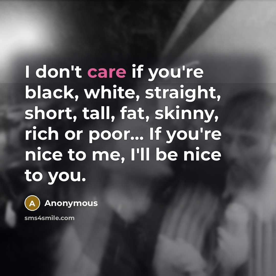 “I don't care if you're black, white, straight, short, tall, fat, skinny, rich or poor... If you're nice to me, I'll be nice to you.” quote by Anonymous