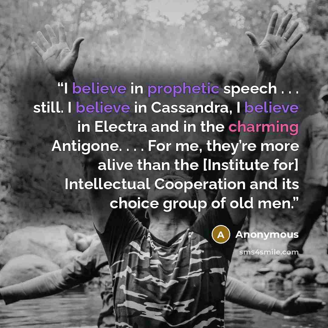 “I believe in prophetic speech . . . still. I believe in Cassandra, I believe in Electra and in the charming Antigone. . . . For me, they’re more alive than the [Institute for] Intellectual Cooperation and its choice group of old men.” quote by Anonymous