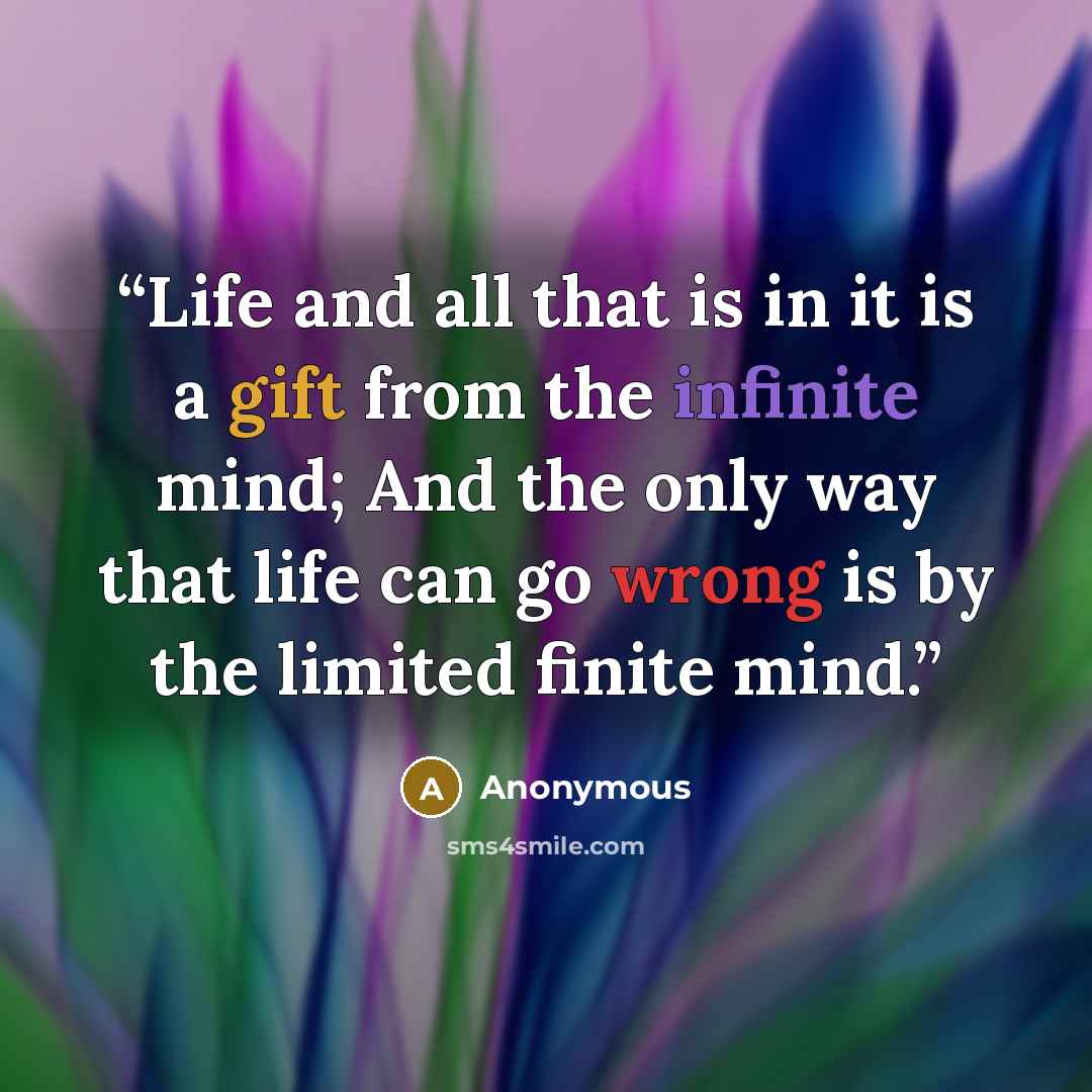 “Life and all that is in it is a gift from the infinite mind; And the only way that life can go wrong is by the limited finite mind.” quote by Anonymous