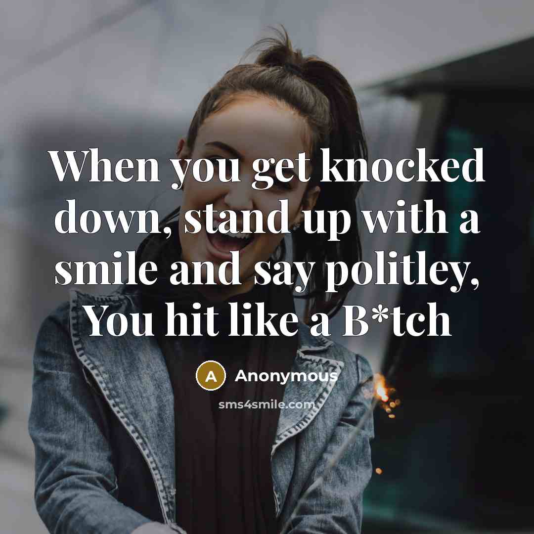 “When you get knocked down, stand up with a smile and say politley, You hit like a B*tch” quote by Anonymous