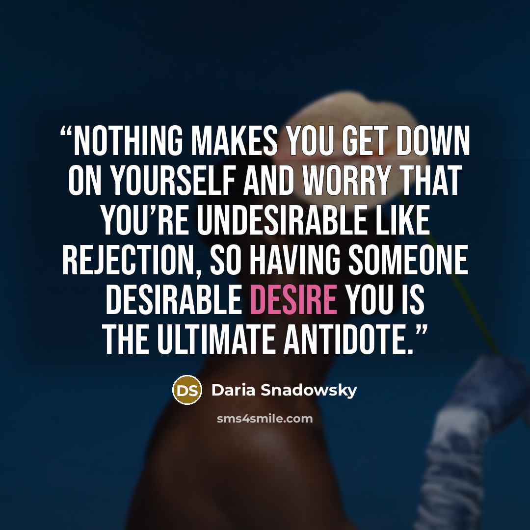 “Nothing makes you get down on yourself and worry that you’re undesirable like rejection, so having someone desirable desire you is the ultimate antidote.” quote by Daria Snadowsky