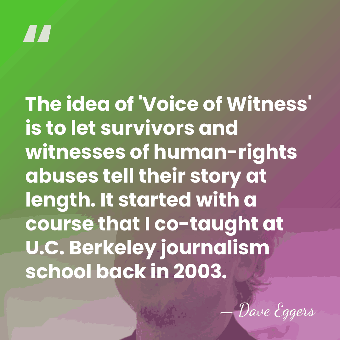 The idea of 'Voice of Witness' is to let survivors and witnesses&hellip; - Dave Eggers