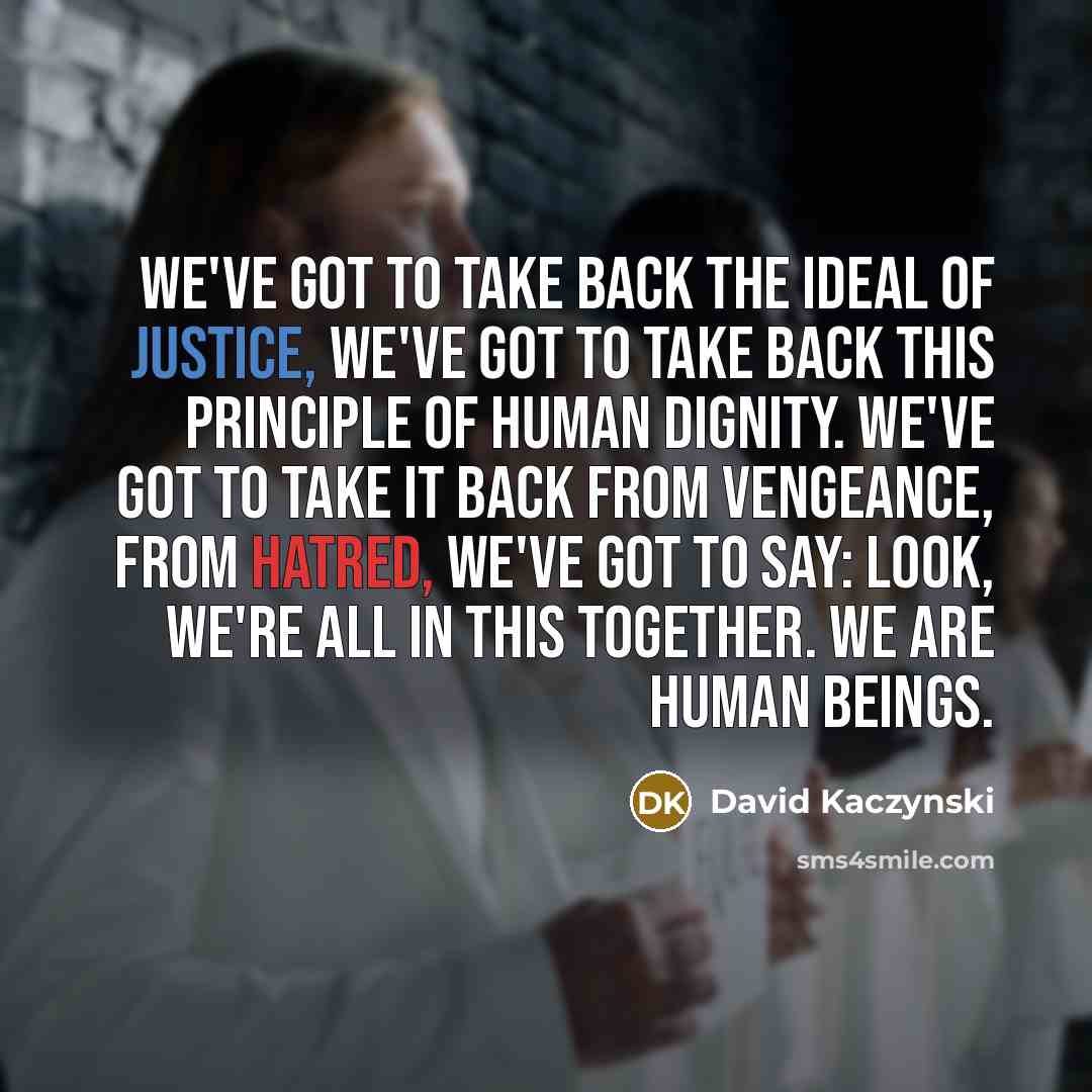 “We've got to take back the ideal of justice, we've got to take back this principle of human dignity. We've got to take it back from vengeance, from hatred, we've got to say: look, we're all in this together. We are human beings.” quote by David Kaczynski
