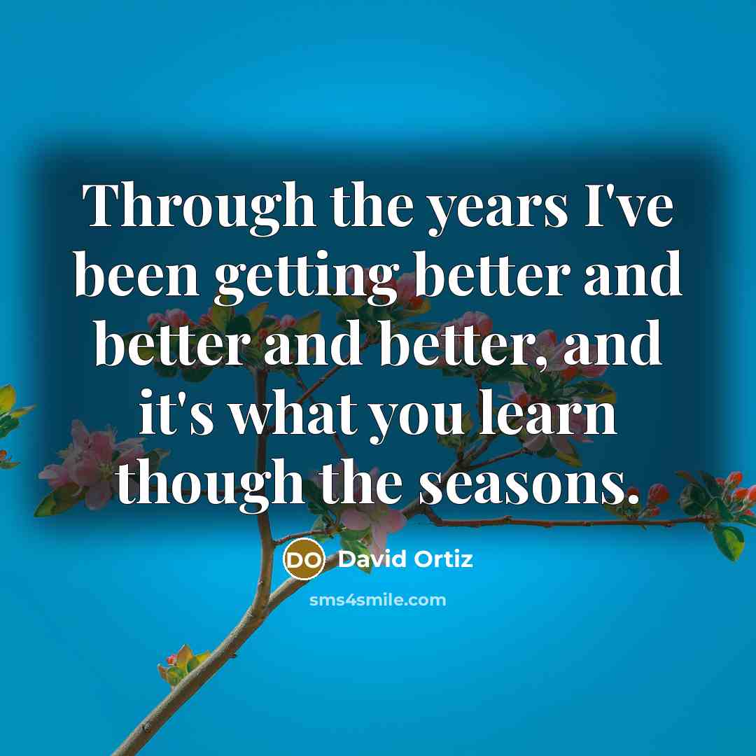 “Through the years I've been getting better and better and…” quote by David Ortiz