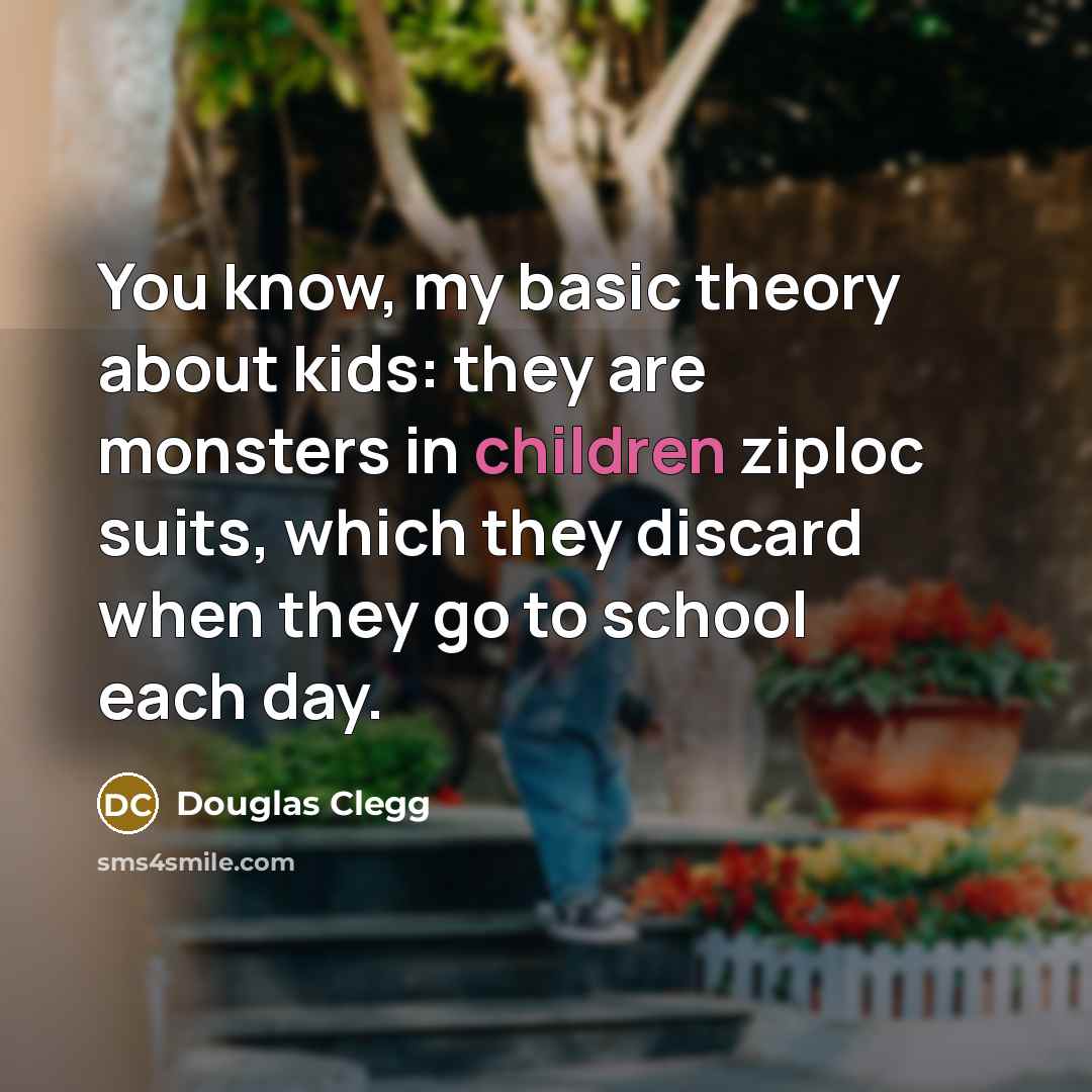 “You know, my basic theory about kids: they are monsters in children ziploc suits, which they discard when they go to school each day.” quote by Douglas Clegg