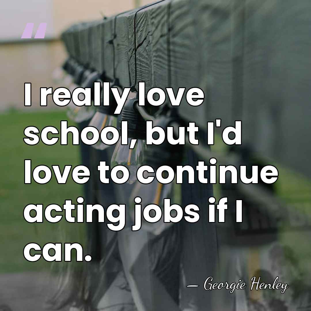 I really love school, but I'd love to continue acting jobs if&hellip; - Georgie Henley