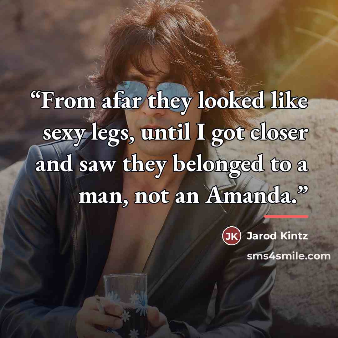 “From afar they looked like sexy legs, until I got closer and saw they belonged to a man, not an Amanda.” quote by Jarod Kintz