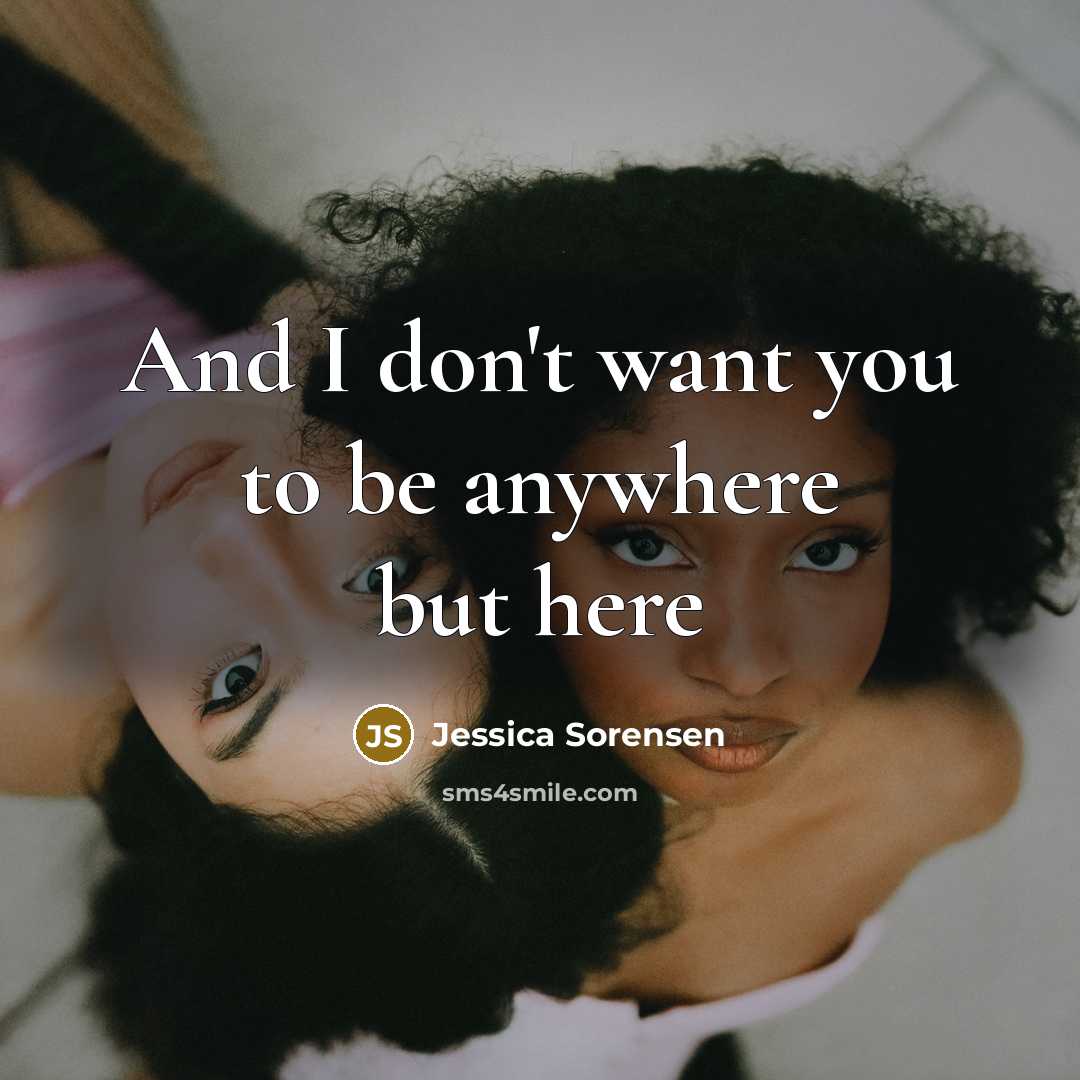 “And I don't want you to be anywhere but here…” quote by Jessica Sorensen