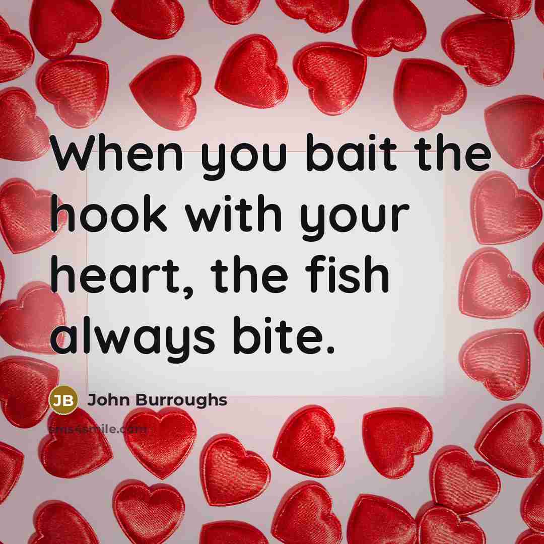 “When you bait the hook with your heart, the fish…” quote by John Burroughs