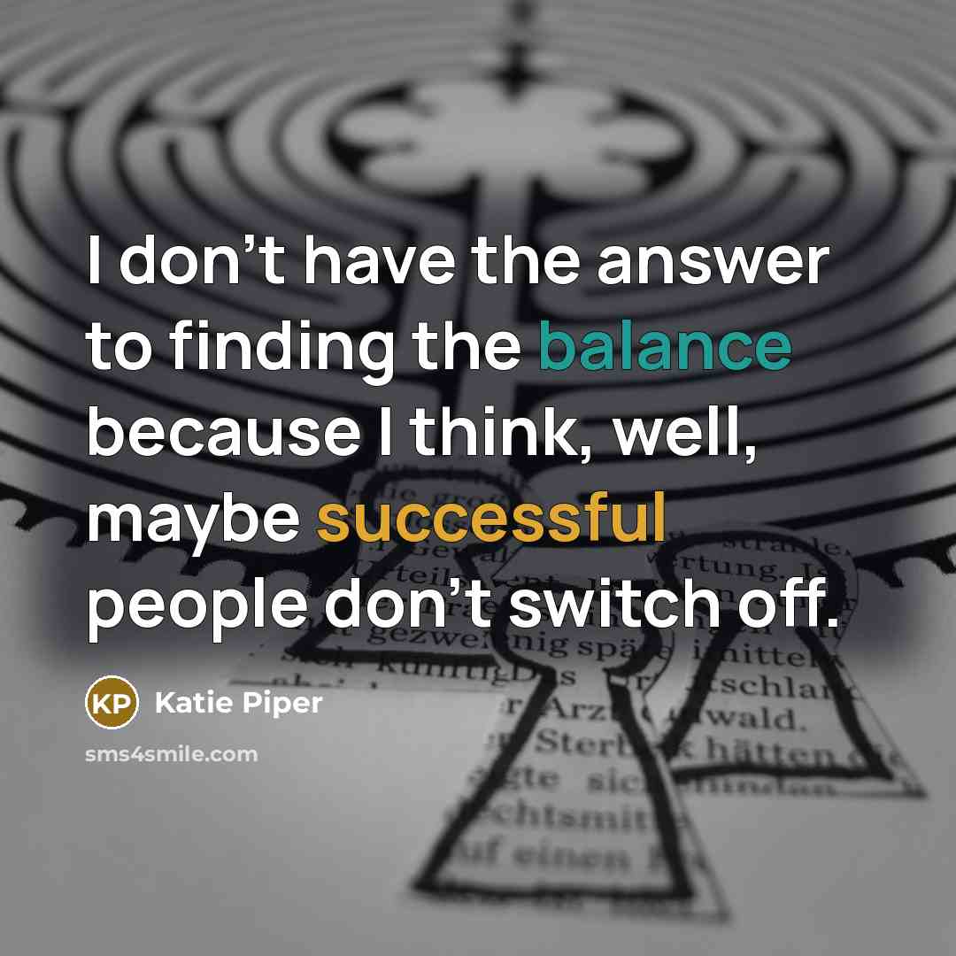“I don't have the answer to finding the balance because…” quote by Katie Piper