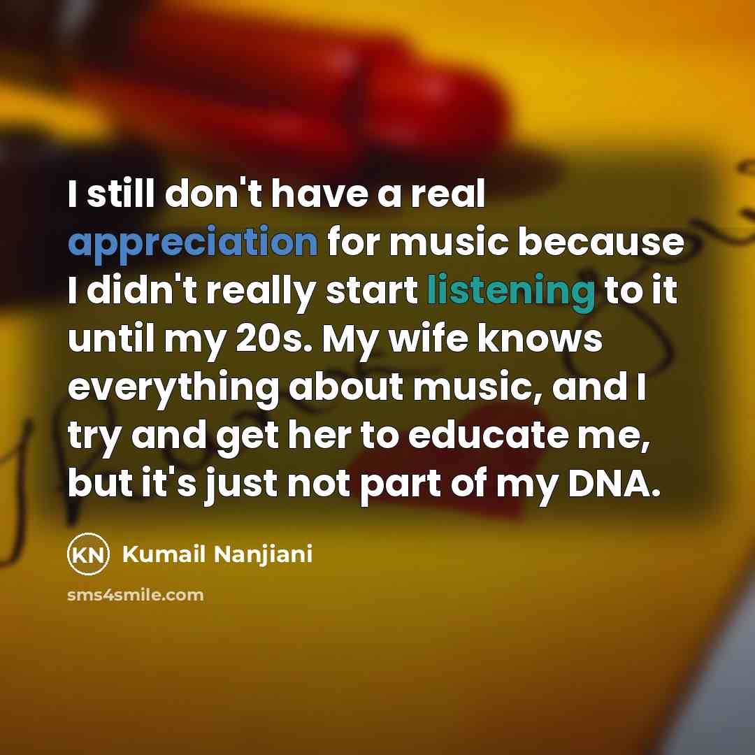 “I still don't have a real appreciation for music because…” quote by Kumail Nanjiani