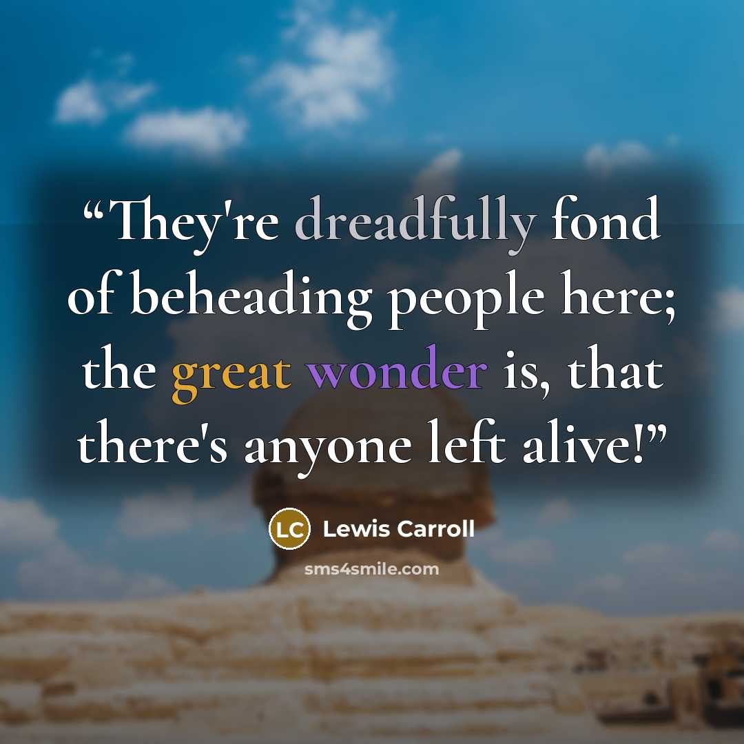 “They're dreadfully fond of beheading people here; the great wonder is, that there's anyone left alive!” quote by Lewis Carroll