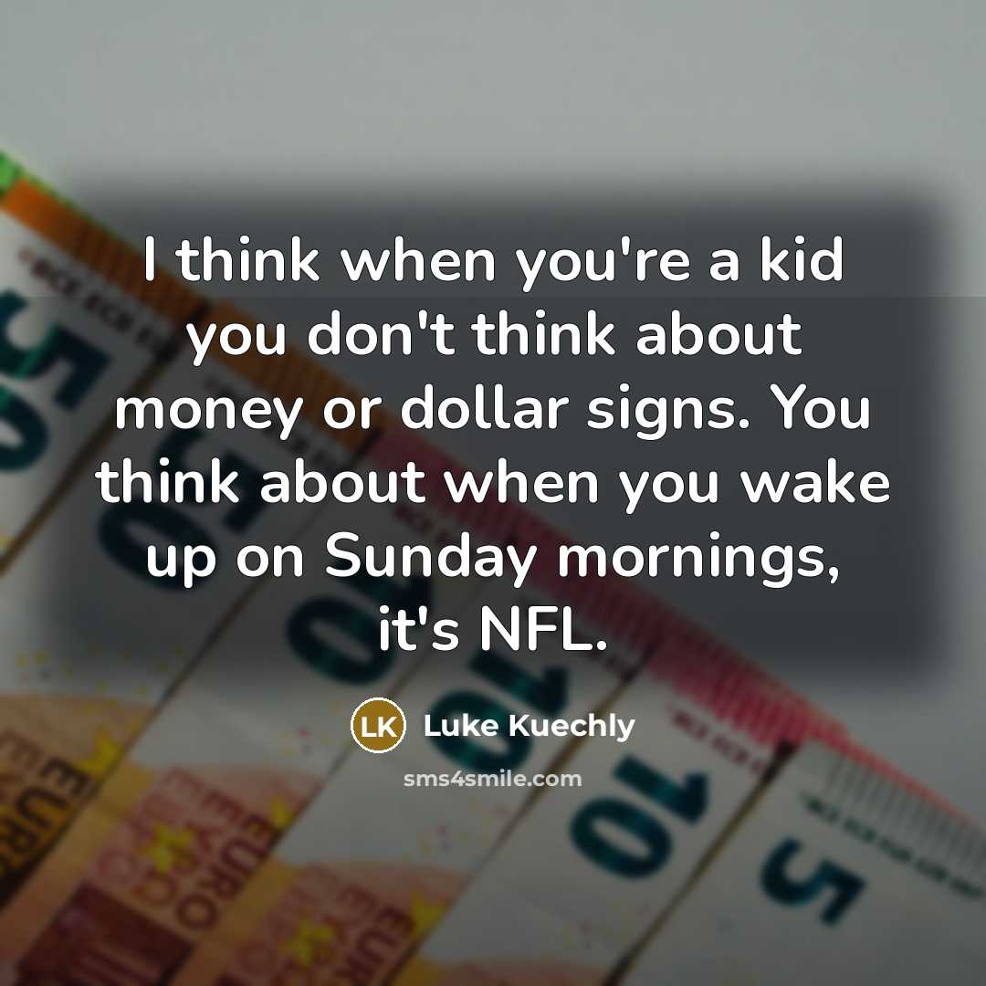 “I think when you're a kid you don't think about money or dollar signs. You think about when you wake up on Sunday mornings, it's NFL.” quote by Luke Kuechly