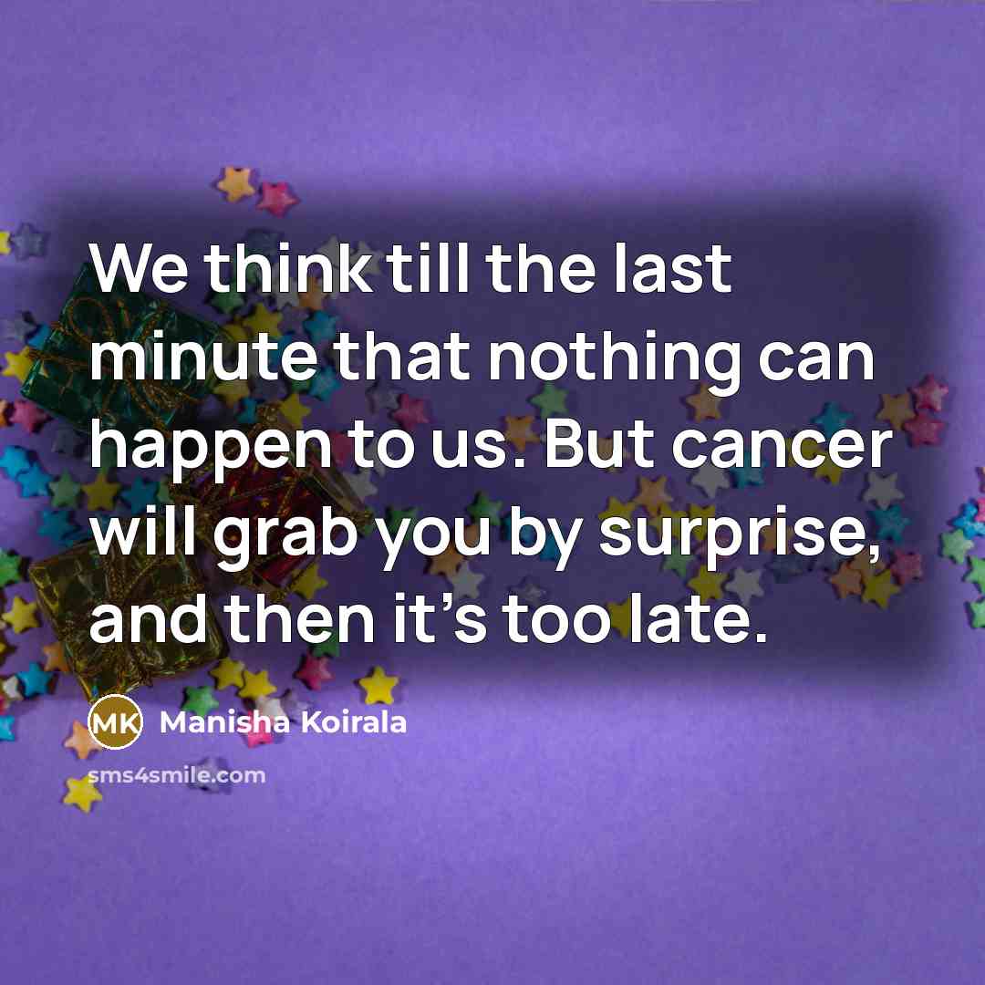“We think till the last minute that nothing can happen to us. But cancer will grab you by surprise, and then it's too late.” quote by Manisha Koirala