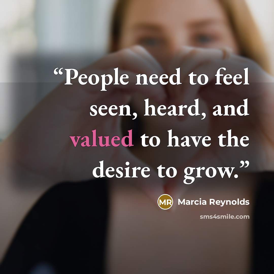 “People need to feel seen, heard, and valued to have the desire to grow.” quote by Marcia Reynolds