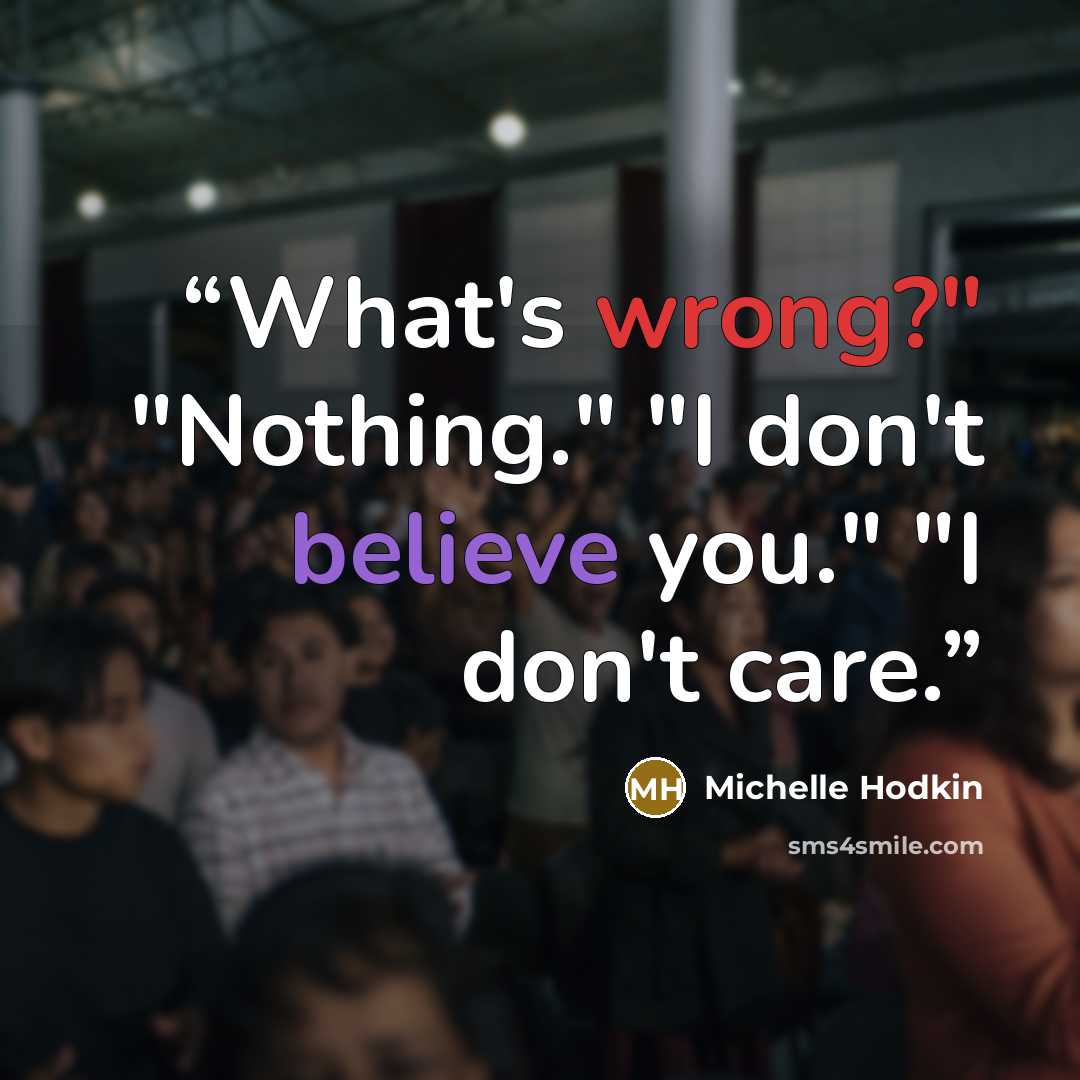 “What's wrong?" "Nothing." "I don't believe you." "I don't care.” quote by Michelle Hodkin