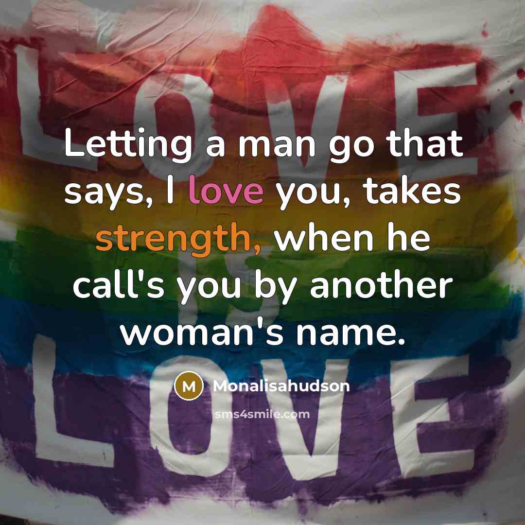 “Letting a man go that says, I love you, takes strength, when he call's you by another woman's name.” quote by Monalisahudson