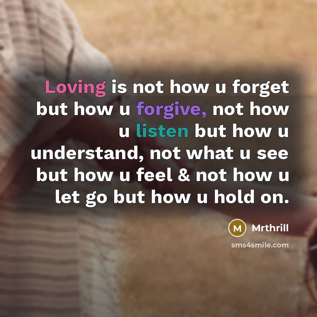 “Loving is not how u forget but how u forgive, not how u listen but how u understand, not what u see but how u feel & not how u let go but how u hold on.” quote by Mrthrill
