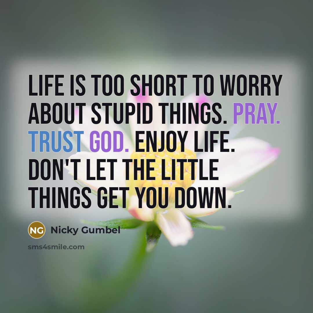 “Life is too short to worry about stupid things. Pray. Trust God. Enjoy life. Don't let the little things get you down.” quote by Nicky Gumbel