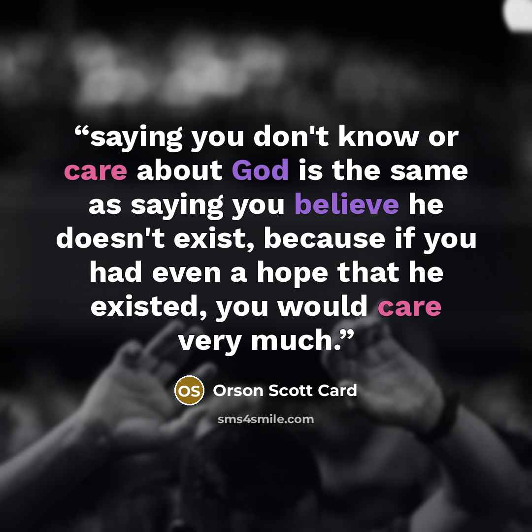 “saying you don't know or care about God is the same as saying you believe he doesn't exist, because if you had even a hope that he existed, you would care very much.” quote by Orson Scott Card
