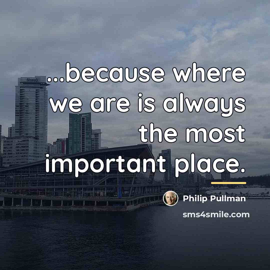 “...because where we are is always the most important place.…” quote by Philip Pullman