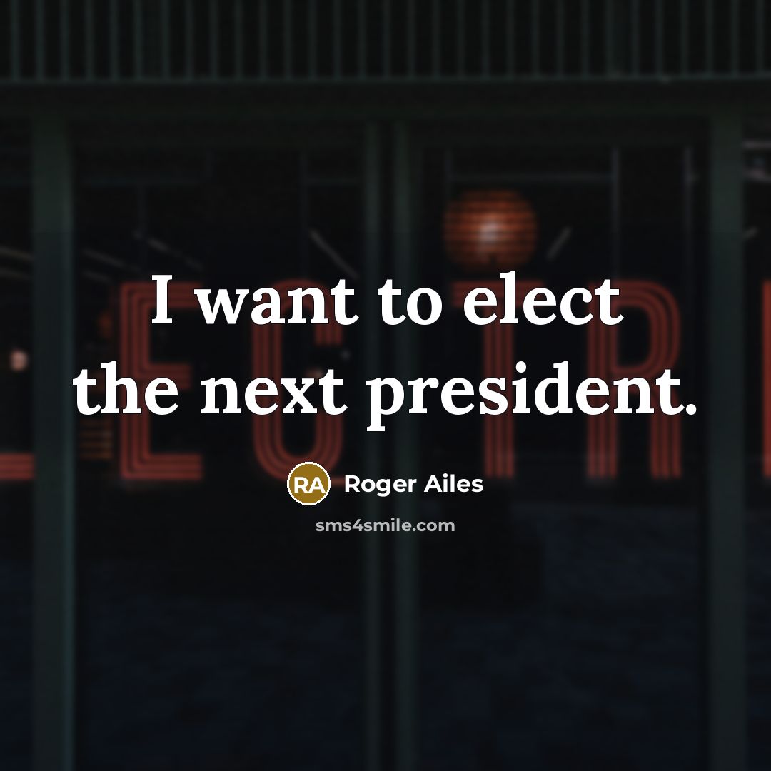 “I want to elect the next president.…” quote by Roger Ailes