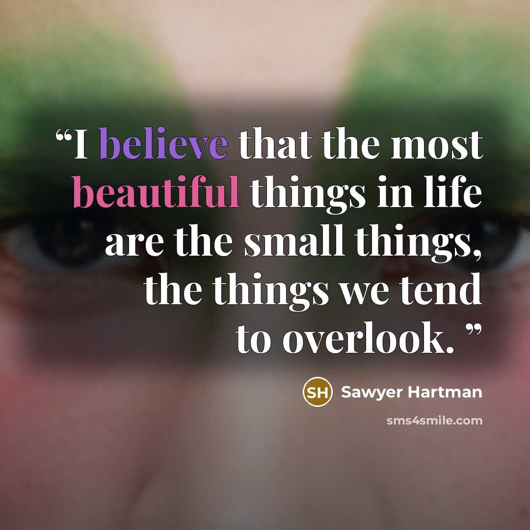 “I believe that the most beautiful things in life are the small things, the things we tend to overlook.” quote by Sawyer Hartman