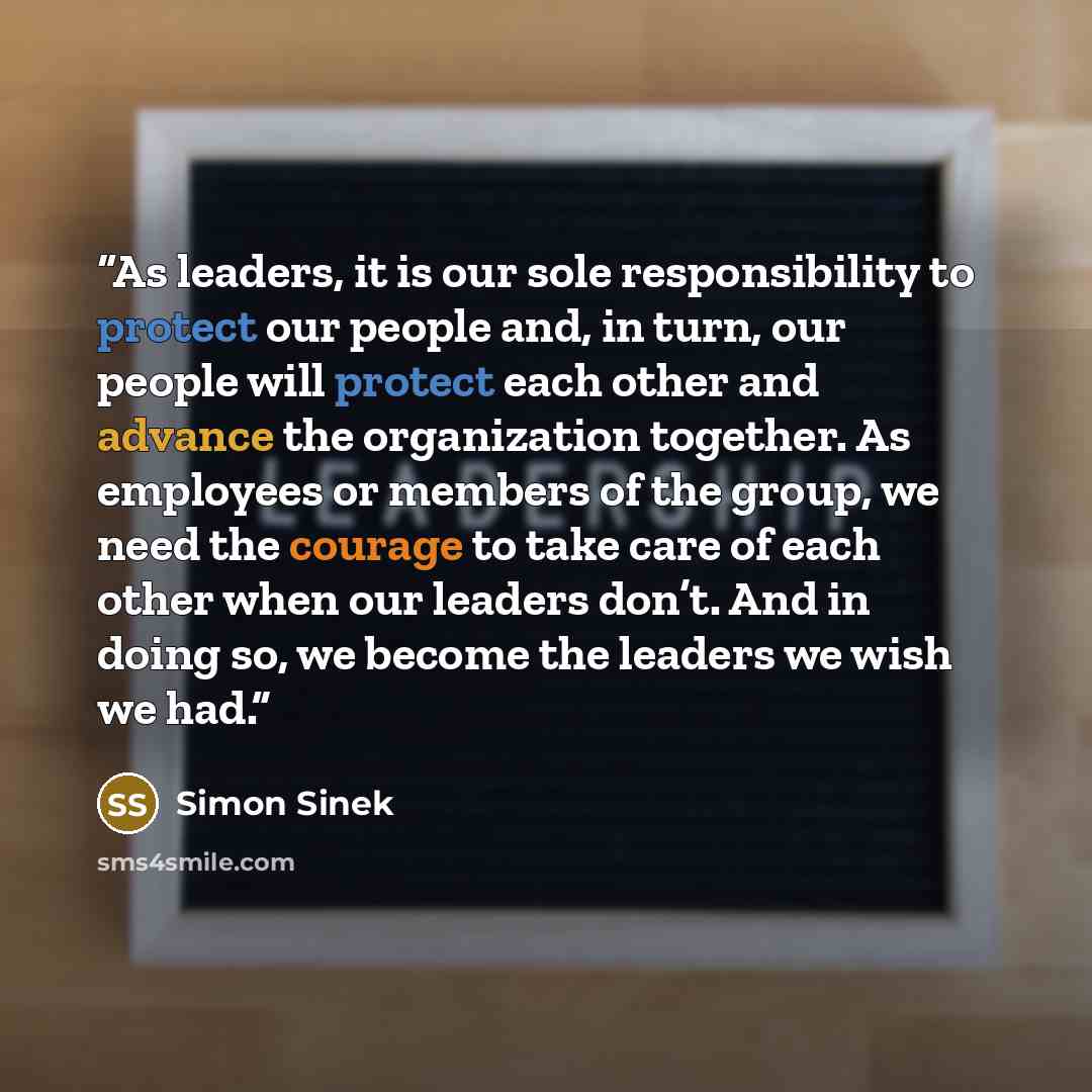 “As leaders, it is our sole responsibility to protect our people and, in turn, our people will protect each other and advance the organization together. As employees or members of the group, we need the courage to take care of each other when our leaders don’t. And in doing so, we become the…” quote by Simon Sinek