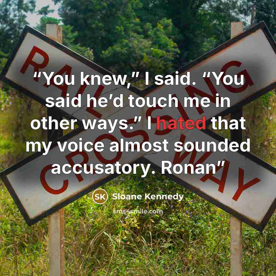 “You knew,” I said. “You said he’d touch me in other ways.” I hated that my voice almost sounded accusatory. Ronan” quote by Sloane Kennedy