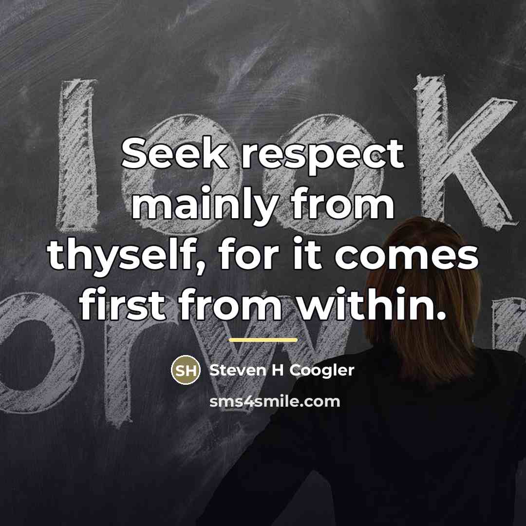 “Seek respect mainly from thyself, for it comes first from…” quote by Steven H Coogler