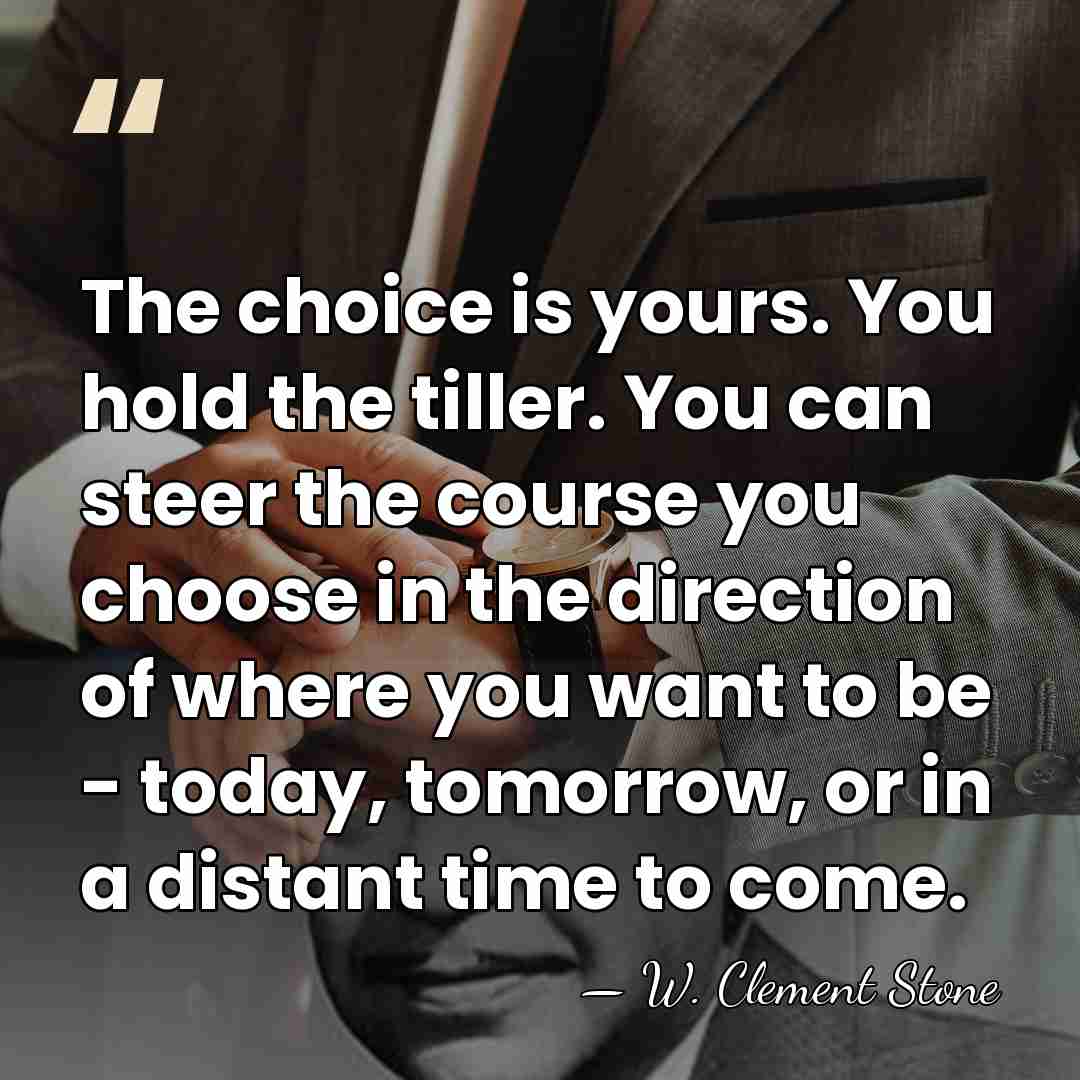 The choice is yours. You hold the tiller. You can steer the&hellip; - W. Clement Stone