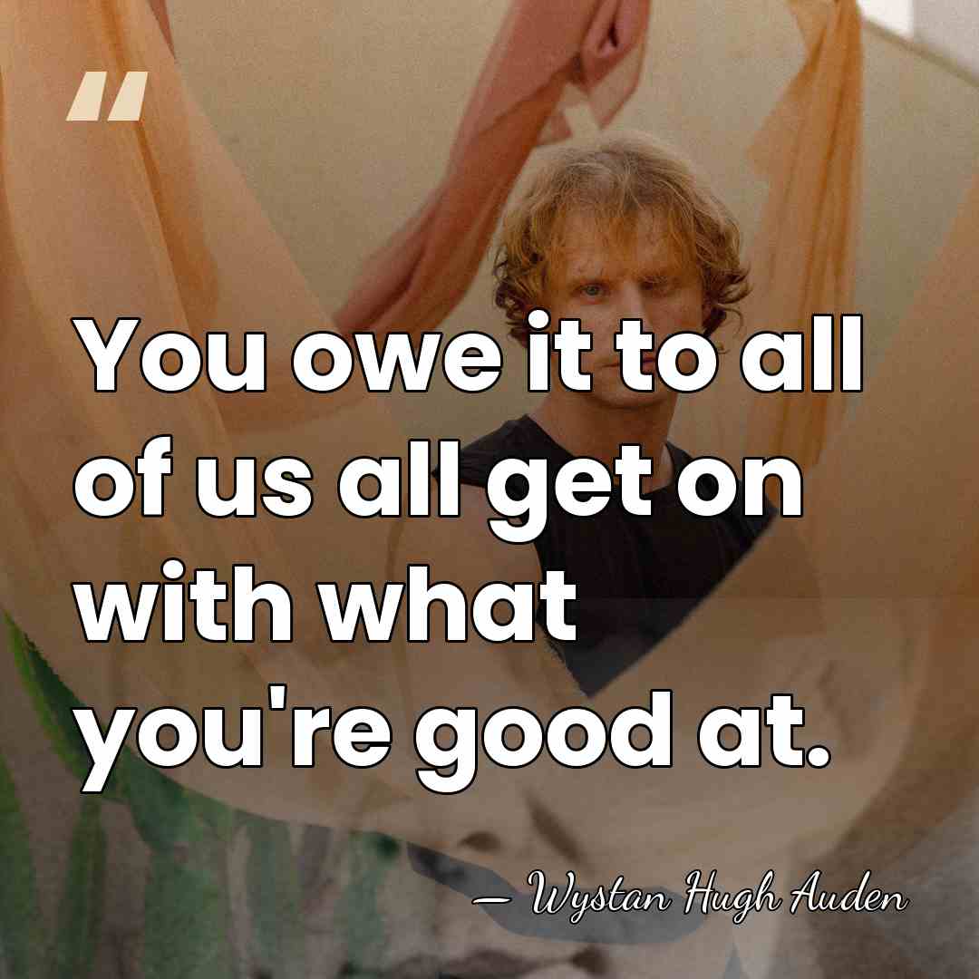 You owe it to all of us all get on with what&hellip; - Wystan Hugh Auden