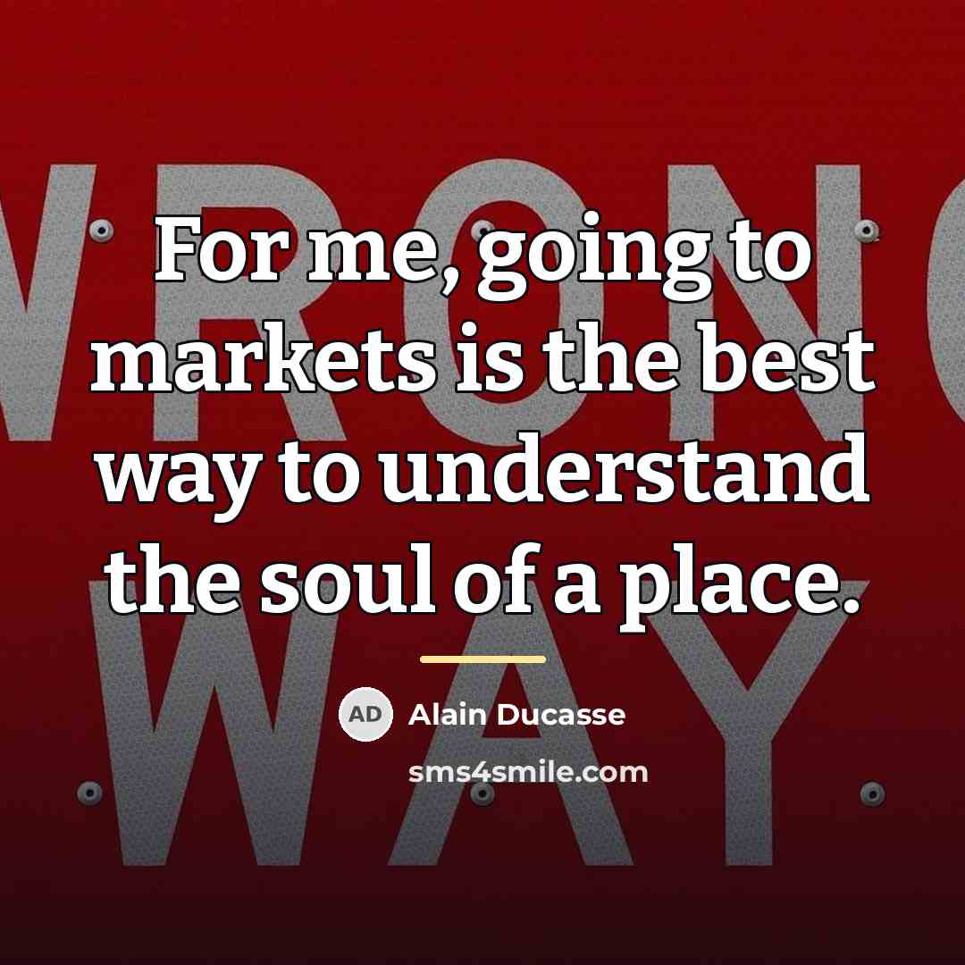“For me, going to markets is the best way to…” quote by Alain Ducasse