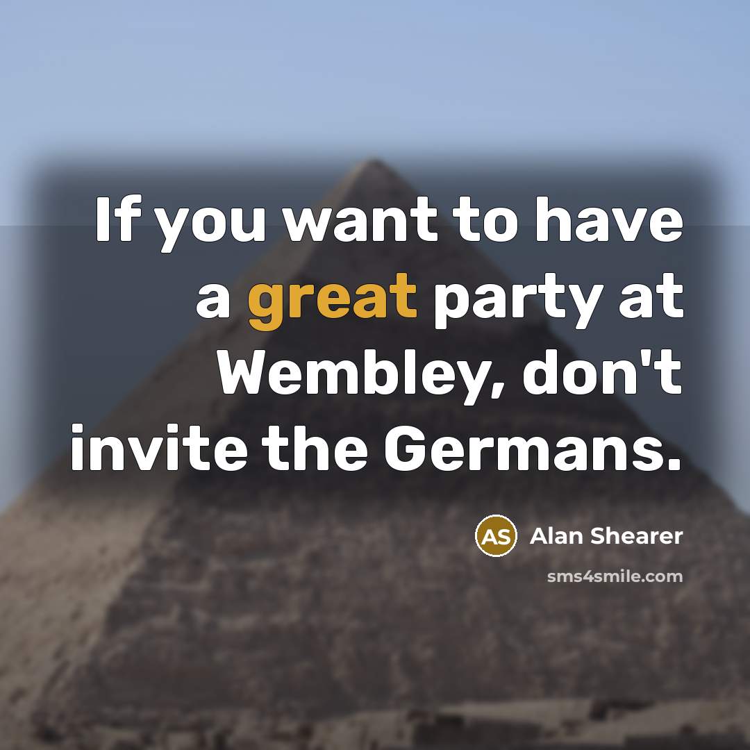 “If you want to have a great party at Wembley, don't invite the Germans.” quote by Alan Shearer