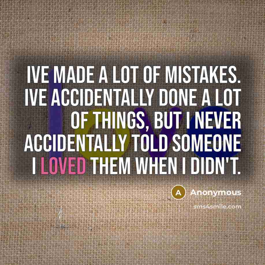 “Ive made a lot of mistakes. Ive accidentally done a lot of things, but I never accidentally told someone I loved them when I didn't.” quote by Anonymous