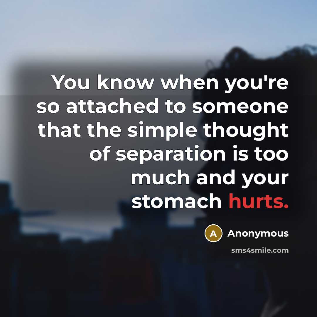 “You know when you're so attached to someone that the simple thought of separation is too much and your stomach hurts.” quote by Anonymous