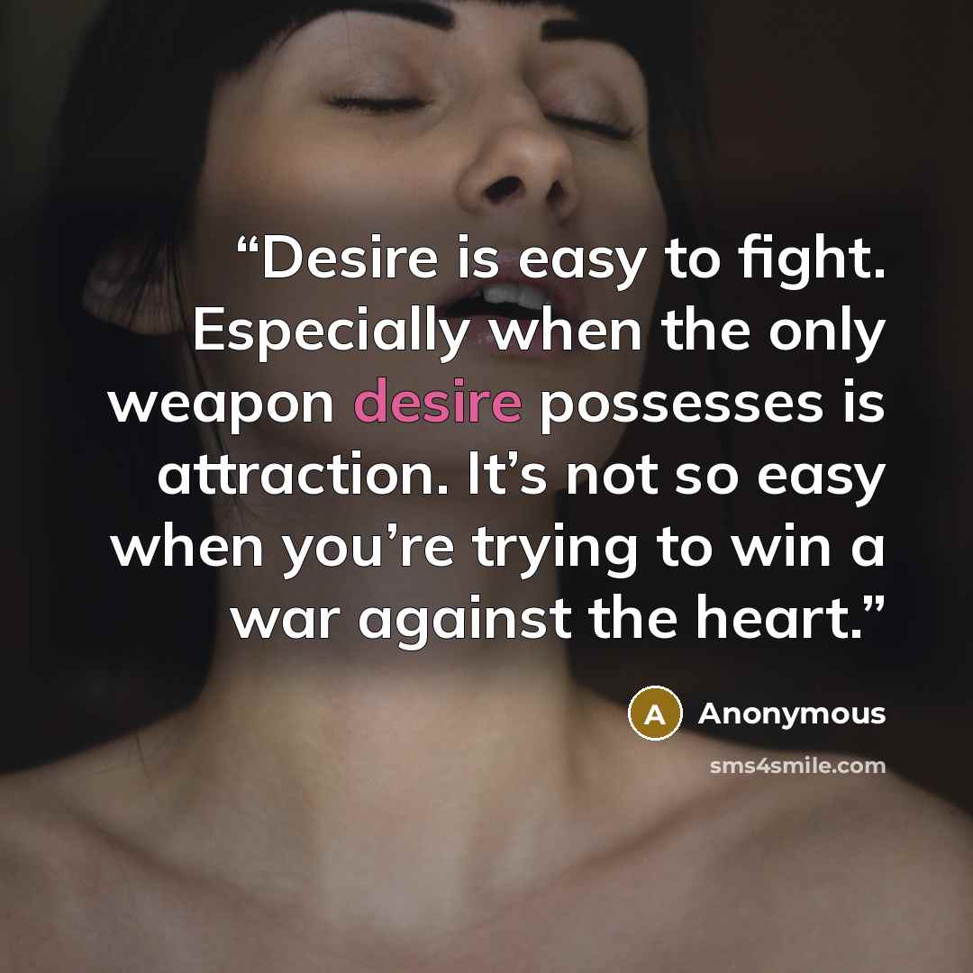 “Desire is easy to fight. Especially when the only weapon desire possesses is attraction. It’s not so easy when you’re trying to win a war against the heart.” quote by Anonymous