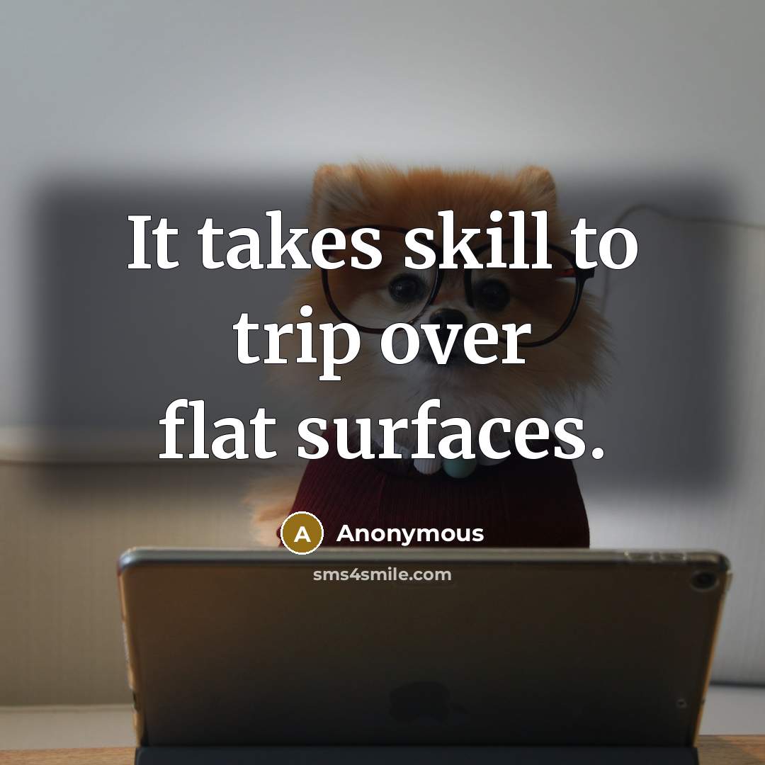 “It takes skill to trip over flat surfaces.” quote by Anonymous