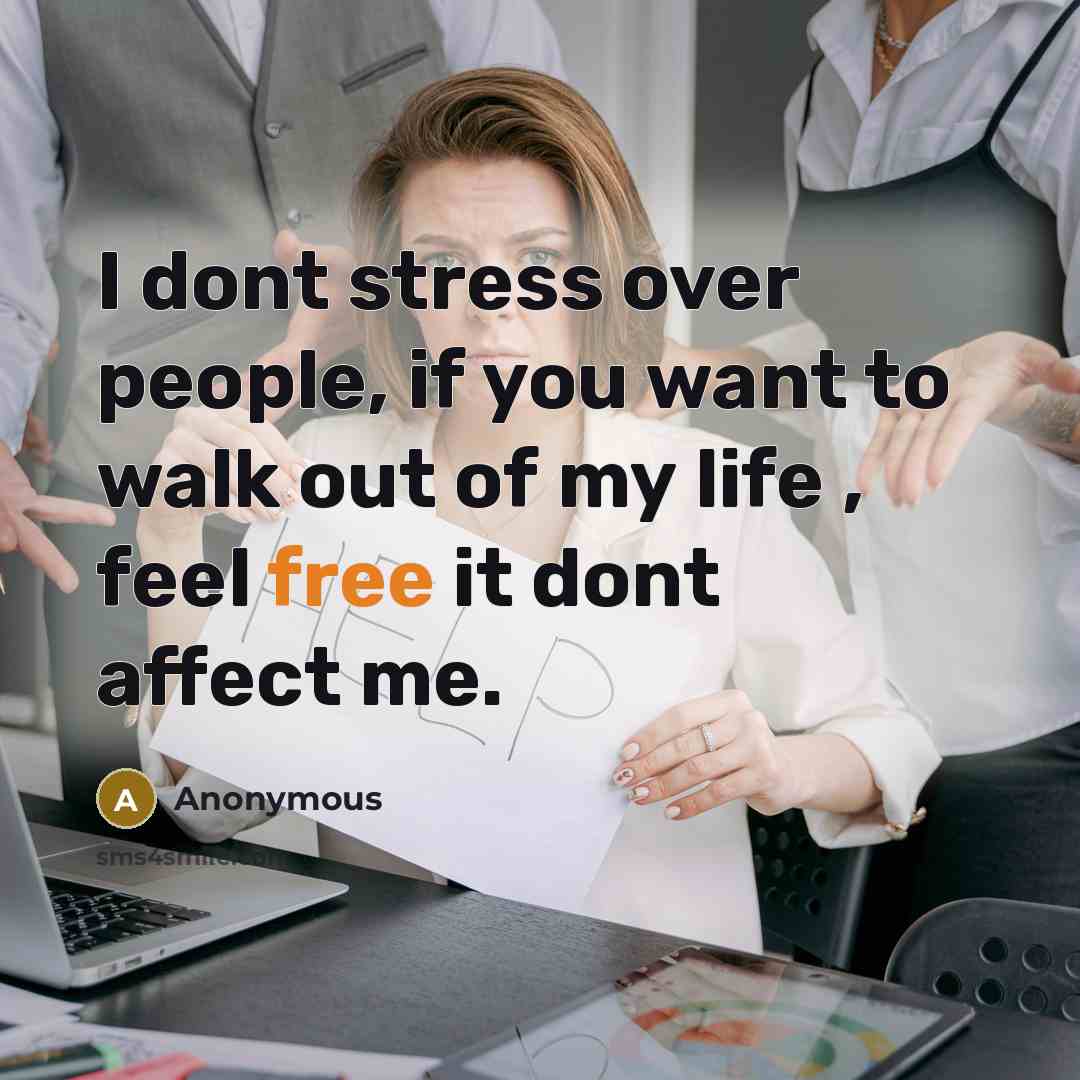 “I dont stress over people, if you want to walk out of my life , feel free it dont affect me.” quote by Anonymous