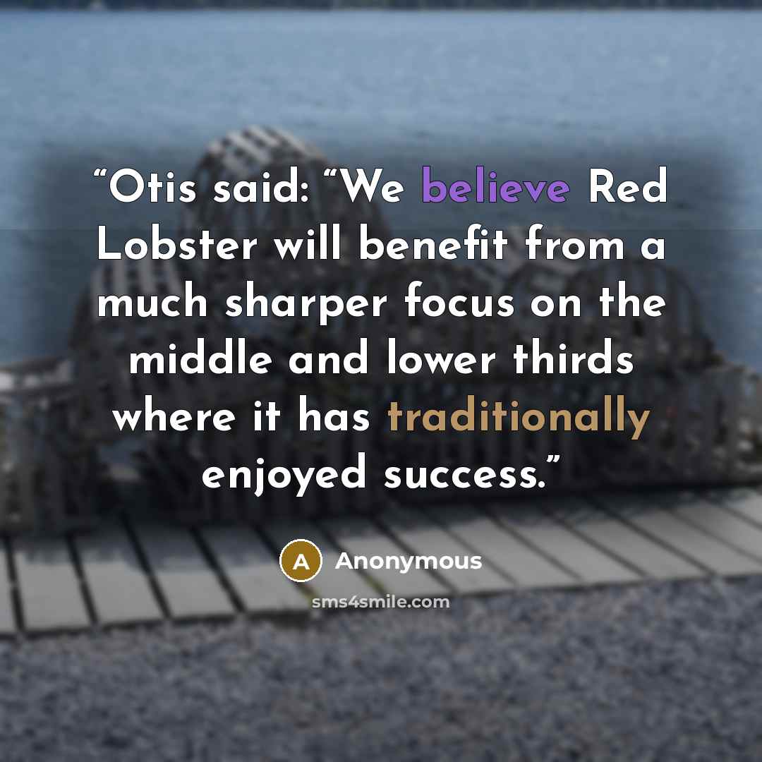 “Otis said: “We believe Red Lobster will benefit from a much sharper focus on the middle and lower thirds where it has traditionally enjoyed success.” quote by Anonymous