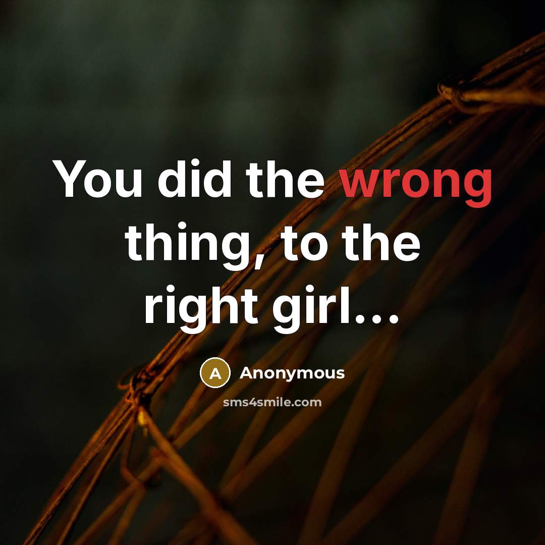 “You did the wrong thing, to the right girl...” quote by Anonymous