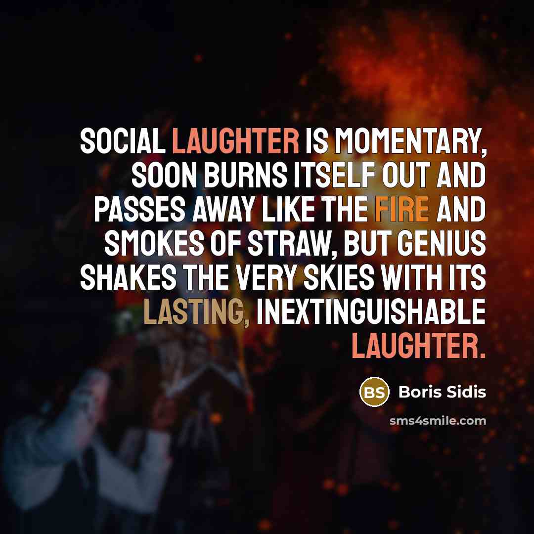 “Social laughter is momentary, soon burns itself out and passes away like the fire and smokes of straw, but genius shakes the very skies with its lasting, inextinguishable laughter.” quote by Boris Sidis