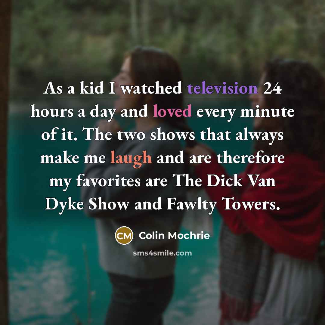 “As a kid I watched television 24 hours a day and loved every minute of it. The two shows that always make me laugh and are therefore my favorites are The Dick Van Dyke Show and Fawlty Towers.” quote by Colin Mochrie