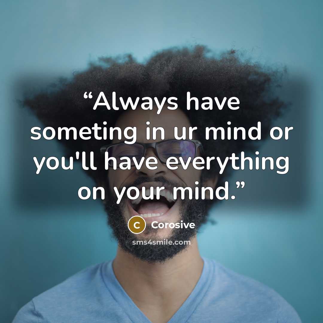 “Always have someting in ur mind or you'll have everything on your mind.” quote by Corosive
